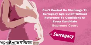 Can’t Control On Challenge To Surrogacy Age Cutoff Without Reference To Conditions Of Every Candidate, Says supreme Court