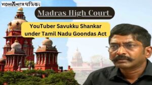 Madras High Court saves confinement of YouTuber Savukku Shankar under Tamil Nadu Goondas Act