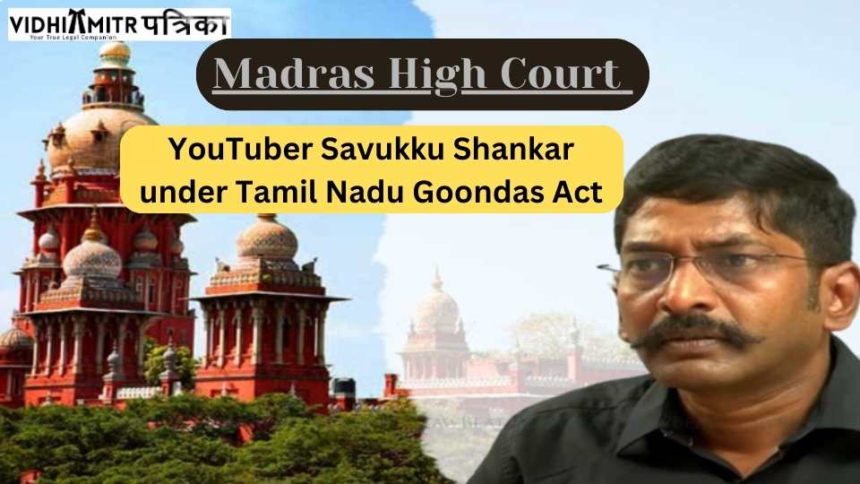 Madras High Court saves confinement of YouTuber Savukku Shankar under Tamil Nadu Goondas Act