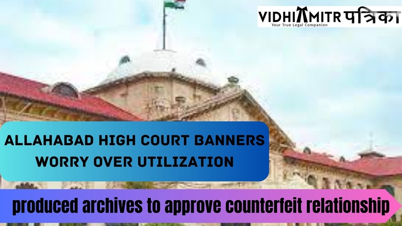 Allahabad High Court banners worry over utilization of produced archives to approve counterfeit relationships