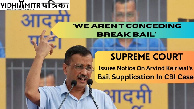 ‘We Aren’t Conceding Break Bail’ : Supreme Court Issues Notice On Arvind Kejriwal’s Bail Supplication In CBI Case